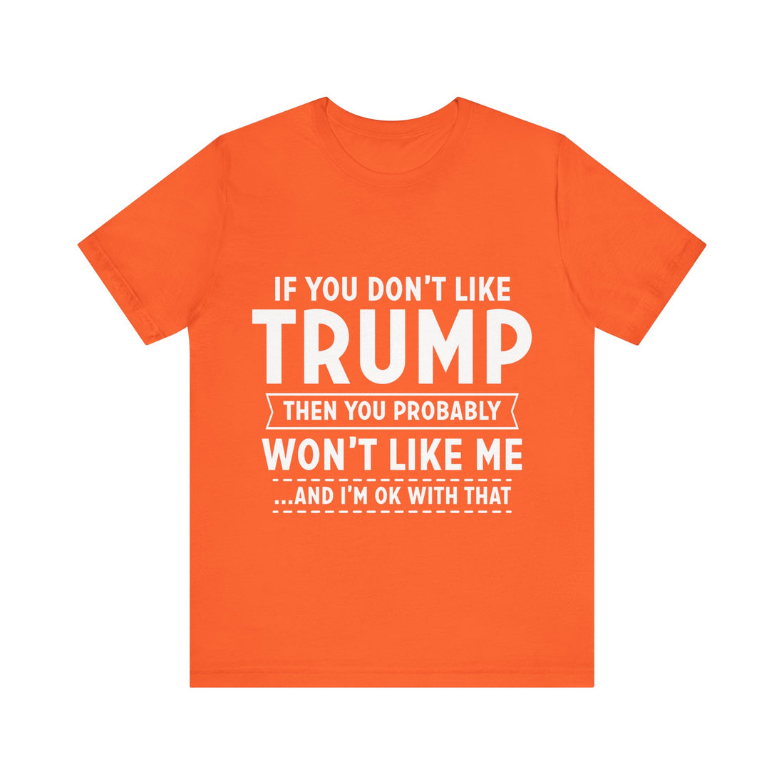 If You Don't Like Trump Then You Probably Won't Like Me ...and I'm Ok With That Tshirt