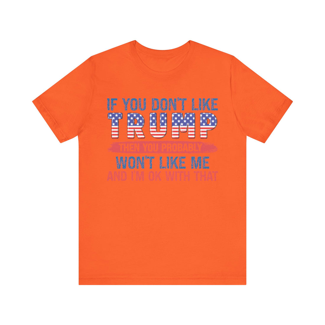 If You Don't Like Trump Then You Probably Won't Like Me And I'm Ok With That Tshirt